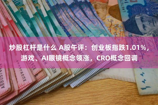 炒股杠杆是什么 A股午评：创业板指跌1.01%，游戏、AI眼镜概念领涨，CRO概念回调