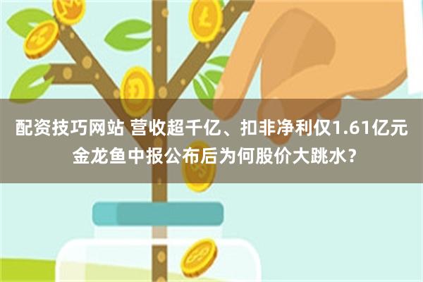 配资技巧网站 营收超千亿、扣非净利仅1.61亿元 金龙鱼中报公布后为何股价大跳水？