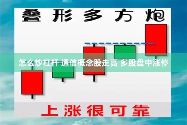 怎么炒杠杆 通信概念股走高 多股盘中涨停