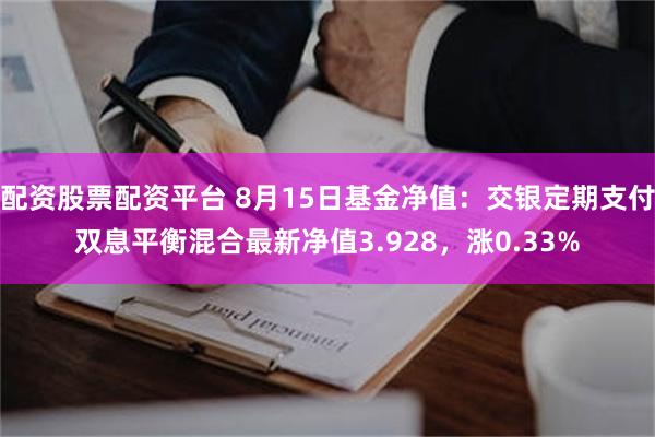 配资股票配资平台 8月15日基金净值：交银定期支付双息平衡混合最新净值3.928，涨0.33%