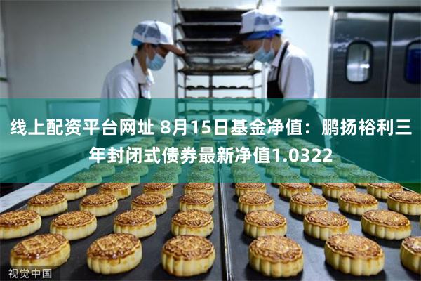 线上配资平台网址 8月15日基金净值：鹏扬裕利三年封闭式债券最新净值1.0322