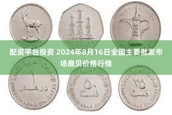 配资平台投资 2024年8月16日全国主要批发市场扇贝价格行情