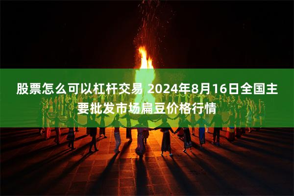 股票怎么可以杠杆交易 2024年8月16日全国主要批发市场扁豆价格行情