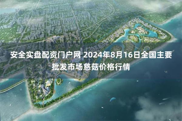 安全实盘配资门户网 2024年8月16日全国主要批发市场慈菇价格行情