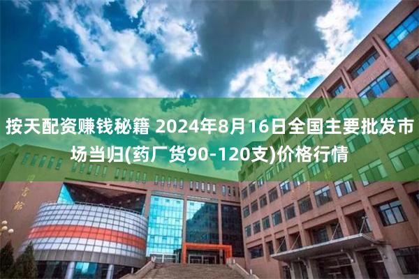 按天配资赚钱秘籍 2024年8月16日全国主要批发市场当归(药厂货90-120支)价格行情