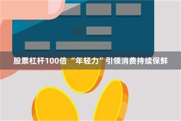 股票杠杆100倍 “年轻力”引领消费持续保鲜