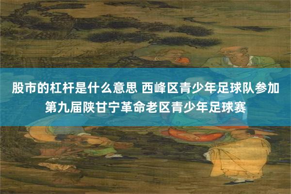 股市的杠杆是什么意思 西峰区青少年足球队参加第九届陕甘宁革命老区青少年足球赛