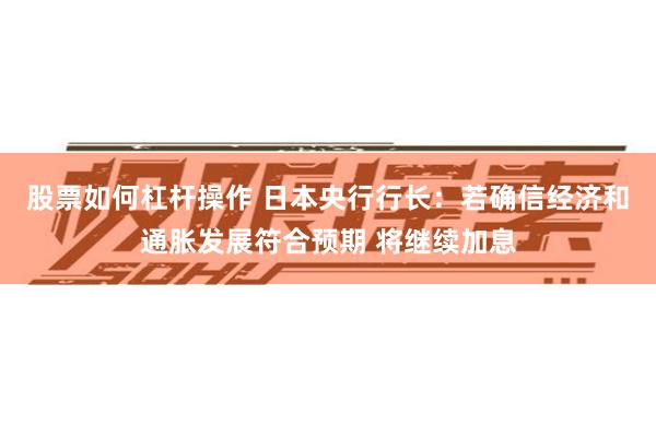 股票如何杠杆操作 日本央行行长：若确信经济和通胀发展符合预期 将继续加息