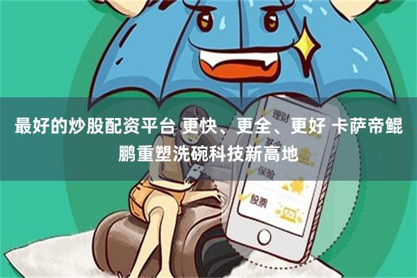 最好的炒股配资平台 更快、更全、更好 卡萨帝鲲鹏重塑洗碗科技新高地