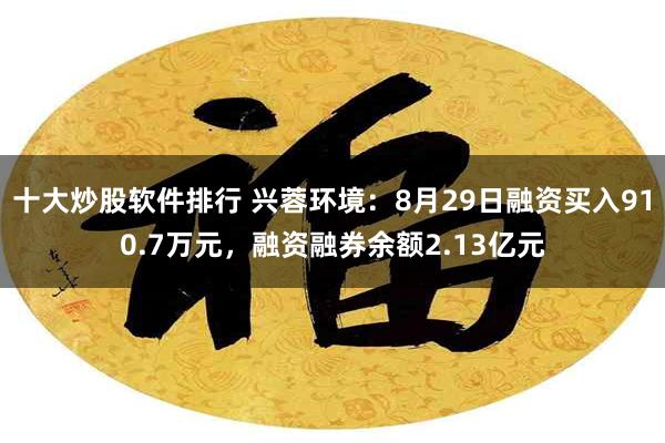 十大炒股软件排行 兴蓉环境：8月29日融资买入910.7万元，融资融券余额2.13亿元