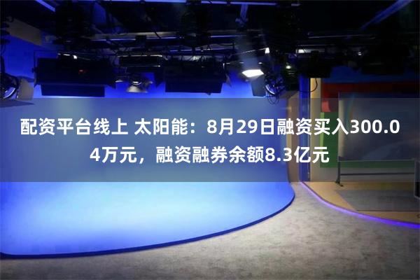 配资平台线上 太阳能：8月29日融资买入300.04万元，融资融券余额8.3亿元