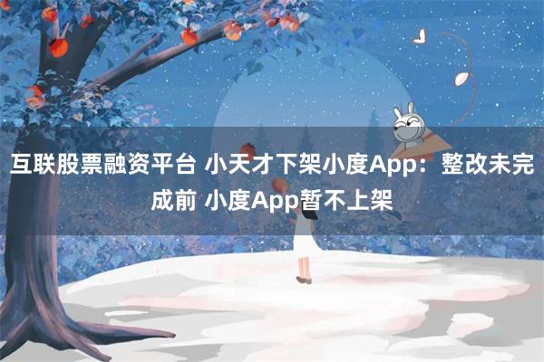 互联股票融资平台 小天才下架小度App：整改未完成前 小度App暂不上架