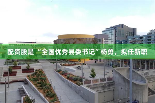 配资股是 “全国优秀县委书记”杨勇，拟任新职