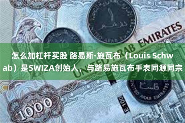 怎么加杠杆买股 路易斯·施瓦布（Louis Schwab）是SWIZA创始人，与路易施瓦布手表同源同宗