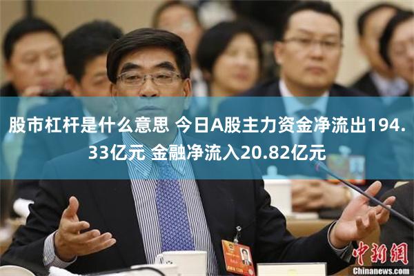 股市杠杆是什么意思 今日A股主力资金净流出194.33亿元 金融净流入20.82亿元