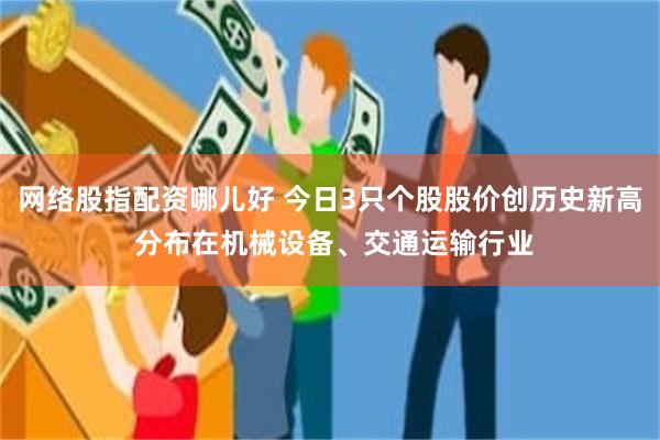 网络股指配资哪儿好 今日3只个股股价创历史新高 分布在机械设备、交通运输行业