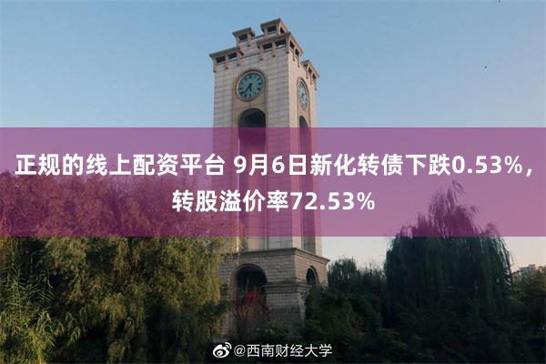 正规的线上配资平台 9月6日新化转债下跌0.53%，转股溢价率72.53%