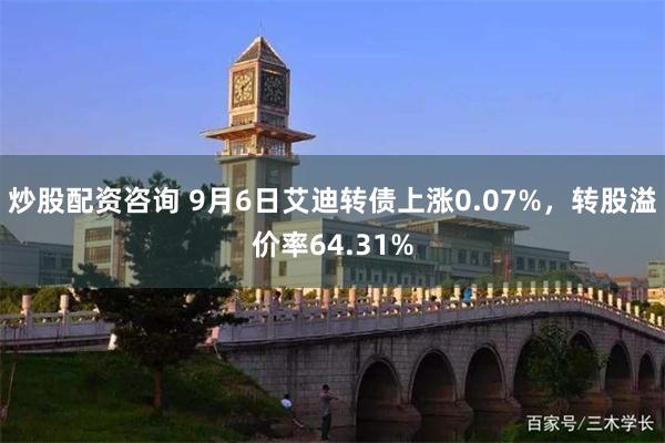 炒股配资咨询 9月6日艾迪转债上涨0.07%，转股溢价率64.31%