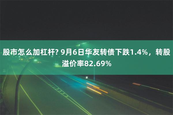 股市怎么加杠杆? 9月6日华友转债下跌1.4%，转股溢价率82.69%