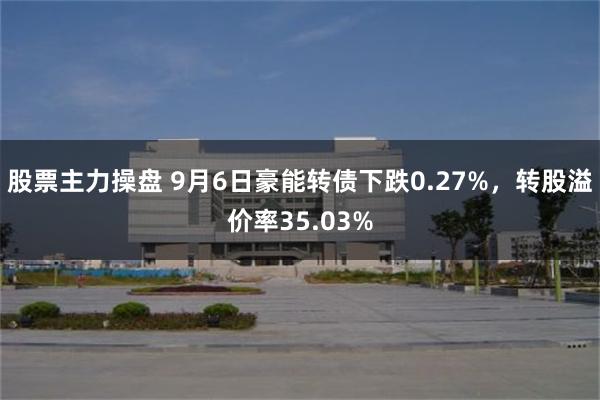 股票主力操盘 9月6日豪能转债下跌0.27%，转股溢价率35.03%