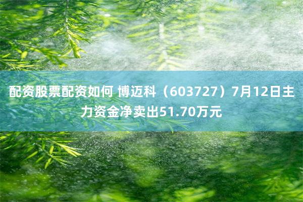 配资股票配资如何 博迈科（603727）7月12日主力资金净卖出51.70万元