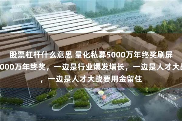 股票杠杆什么意思 量化私募5000万年终奖刷屏，去年就有3000万年终奖，一边是行业爆发增长，一边是人才大战要用金留住