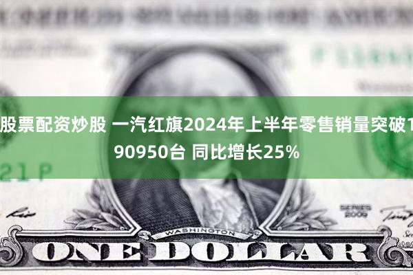 股票配资炒股 一汽红旗2024年上半年零售销量突破190950台 同比增长25%