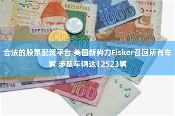 合法的股票配资平台 美国新势力Fisker召回所有车辆 涉及车辆达12523辆