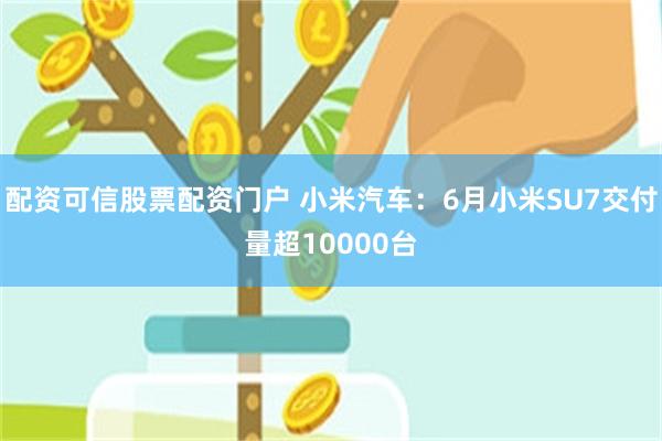 配资可信股票配资门户 小米汽车：6月小米SU7交付量超10000台