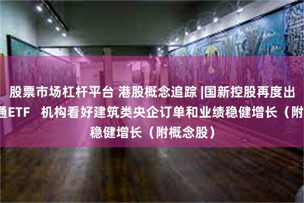 股票市场杠杆平台 港股概念追踪 |国新控股再度出手港股通ETF   机构看好建筑类央企订单和业绩稳健增长（附概念股）