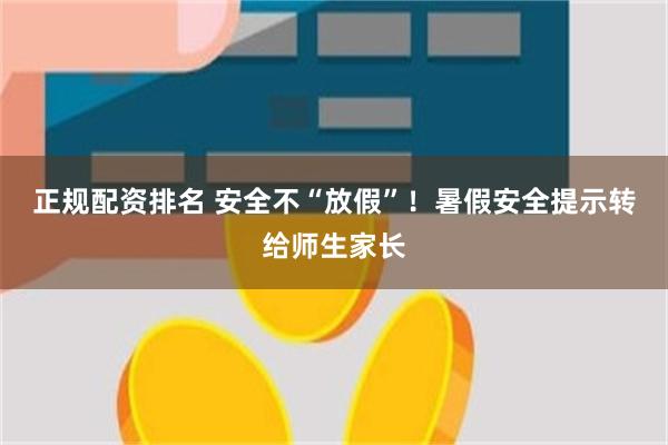 正规配资排名 安全不“放假”！暑假安全提示转给师生家长