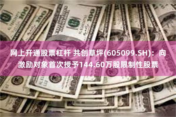 网上开通股票杠杆 共创草坪(605099.SH)：向激励对象首次授予144.60万股限制性股票