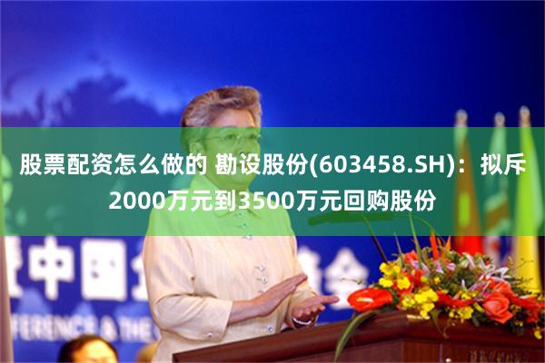 股票配资怎么做的 勘设股份(603458.SH)：拟斥2000万元到3500万元回购股份