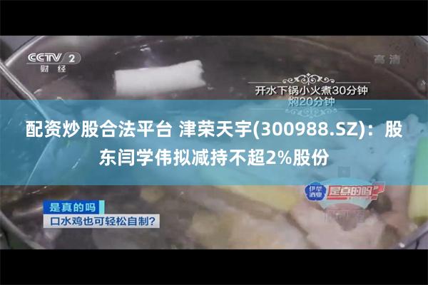 配资炒股合法平台 津荣天宇(300988.SZ)：股东闫学伟拟减持不超2%股份