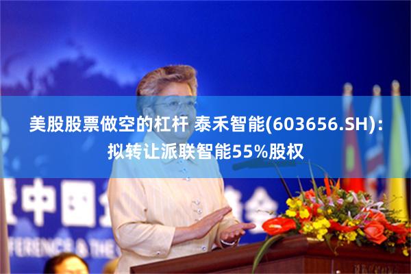 美股股票做空的杠杆 泰禾智能(603656.SH)：拟转让派联智能55%股权