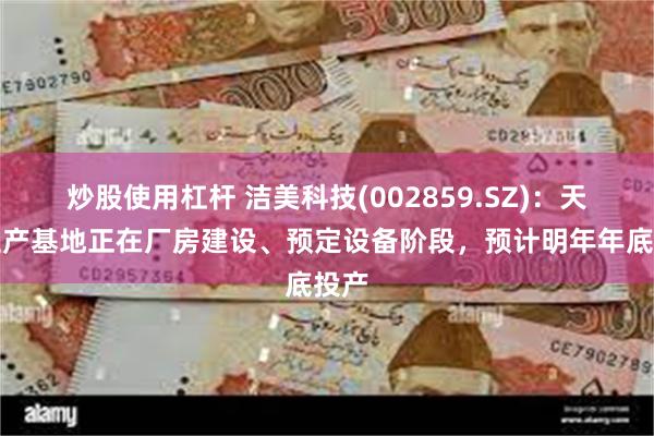 炒股使用杠杆 洁美科技(002859.SZ)：天津生产基地正在厂房建设、预定设备阶段，预计明年年底投产