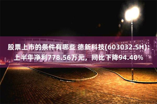 股票上市的条件有哪些 德新科技(603032.SH)：上半年净利778.56万元，同比下降94.40%