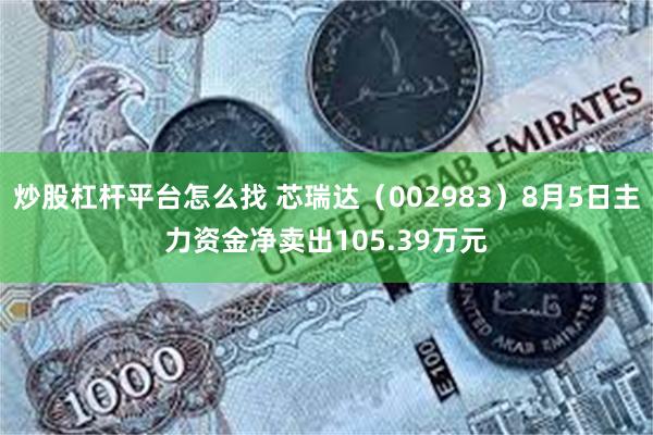 炒股杠杆平台怎么找 芯瑞达（002983）8月5日主力资金净卖出105.39万元