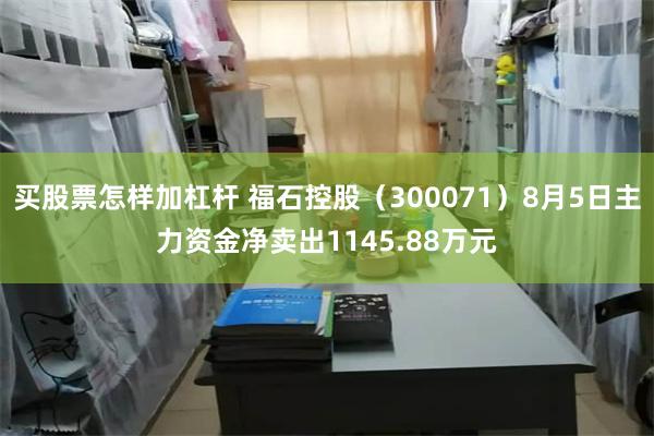 买股票怎样加杠杆 福石控股（300071）8月5日主力资金净卖出1145.88万元