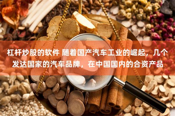 杠杆炒股的软件 随着国产汽车工业的崛起，几个发达国家的汽车品牌，在中国国内的合资产品