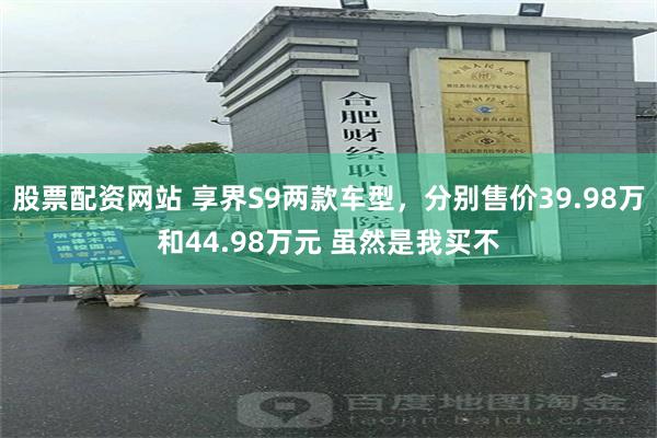 股票配资网站 享界S9两款车型，分别售价39.98万和44.98万元 虽然是我买不