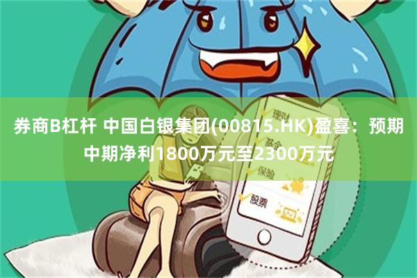 券商B杠杆 中国白银集团(00815.HK)盈喜：预期中期净利1800万元至2300万元