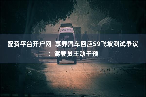 配资平台开户网  享界汽车回应S9飞坡测试争议：驾驶员主动干预