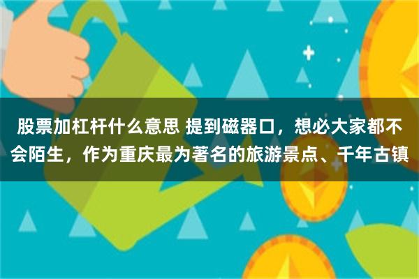 股票加杠杆什么意思 提到磁器口，想必大家都不会陌生，作为重庆最为著名的旅游景点、千年古镇