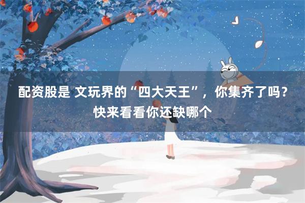 配资股是 文玩界的“四大天王”，你集齐了吗？快来看看你还缺哪个