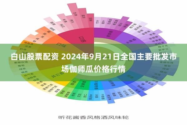 白山股票配资 2024年9月21日全国主要批发市场伽师瓜价格行情