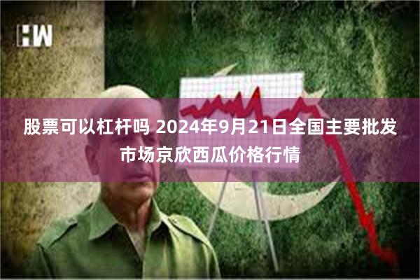 股票可以杠杆吗 2024年9月21日全国主要批发市场京欣西瓜价格行情