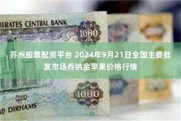 苏州股票配资平台 2024年9月21日全国主要批发市场乔纳金苹果价格行情