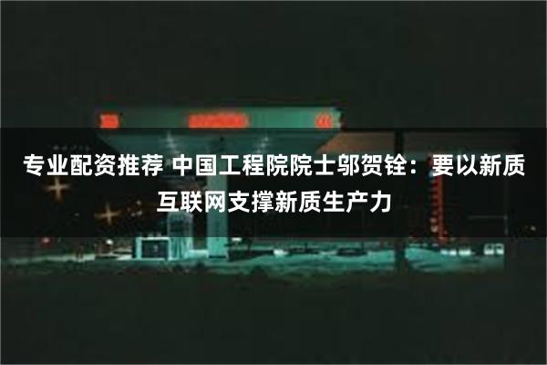 专业配资推荐 中国工程院院士邬贺铨：要以新质互联网支撑新质生产力