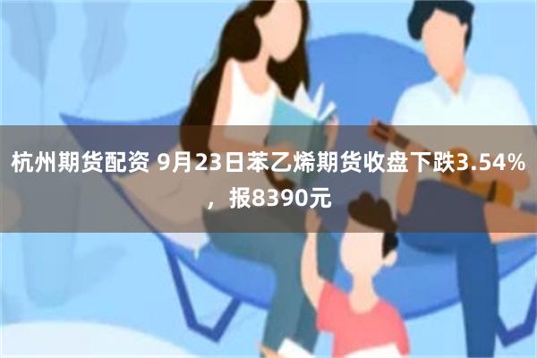 杭州期货配资 9月23日苯乙烯期货收盘下跌3.54%，报8390元